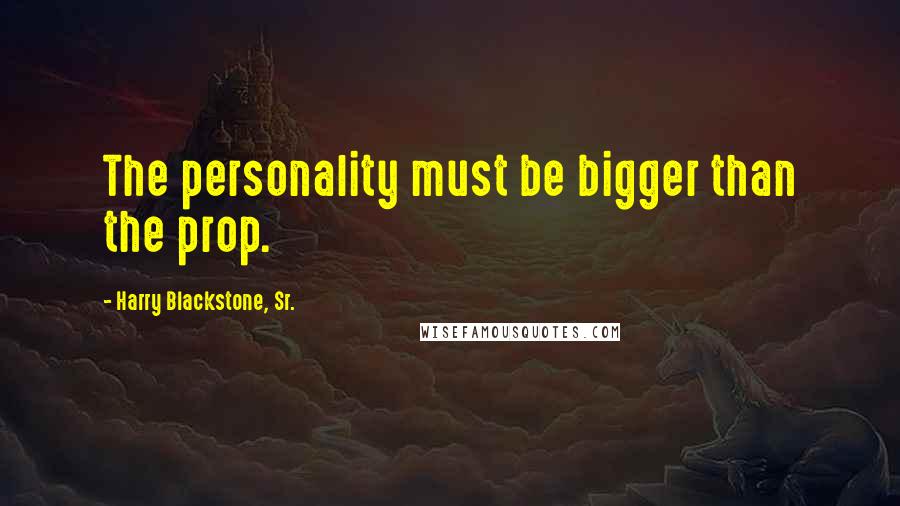 Harry Blackstone, Sr. Quotes: The personality must be bigger than the prop.