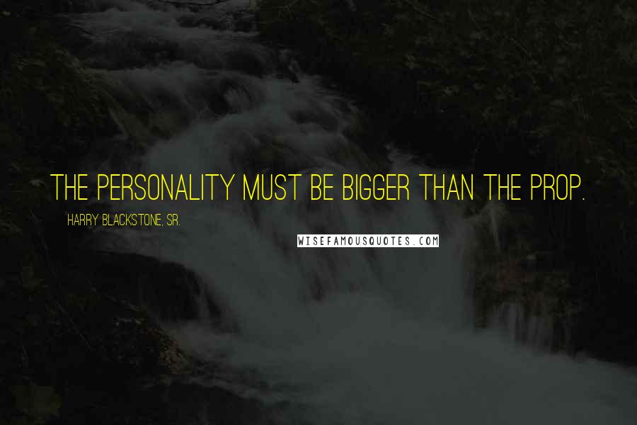 Harry Blackstone, Sr. Quotes: The personality must be bigger than the prop.