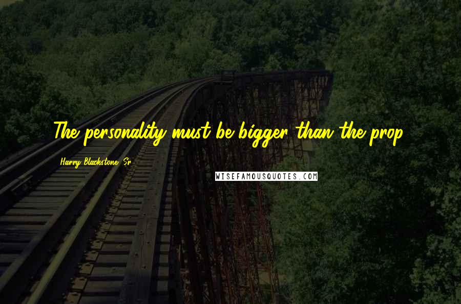 Harry Blackstone, Sr. Quotes: The personality must be bigger than the prop.