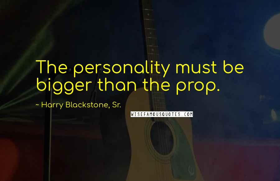 Harry Blackstone, Sr. Quotes: The personality must be bigger than the prop.