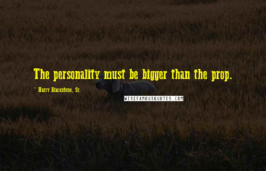 Harry Blackstone, Sr. Quotes: The personality must be bigger than the prop.