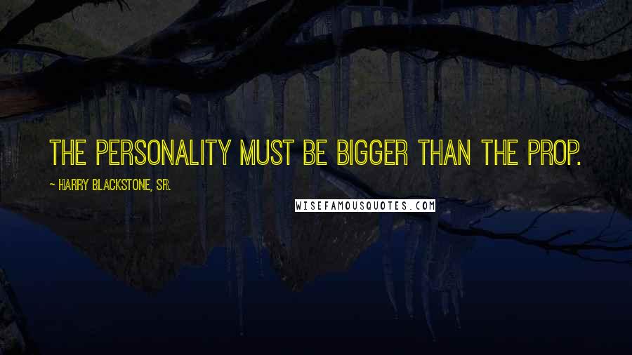 Harry Blackstone, Sr. Quotes: The personality must be bigger than the prop.