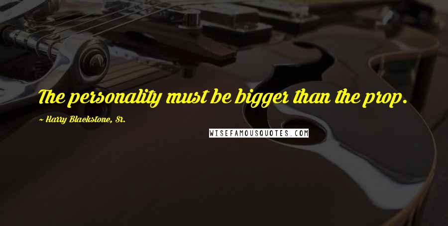 Harry Blackstone, Sr. Quotes: The personality must be bigger than the prop.