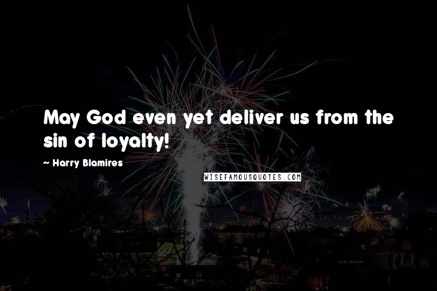 Harry Blamires Quotes: May God even yet deliver us from the sin of loyalty!