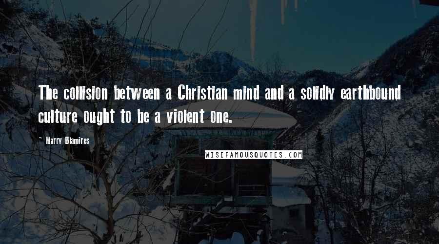 Harry Blamires Quotes: The collision between a Christian mind and a solidly earthbound culture ought to be a violent one.