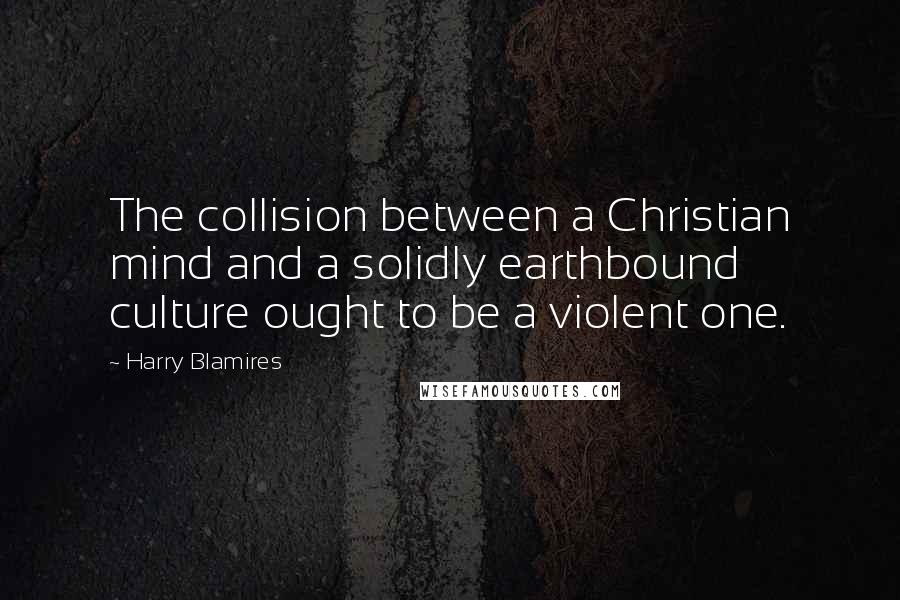 Harry Blamires Quotes: The collision between a Christian mind and a solidly earthbound culture ought to be a violent one.