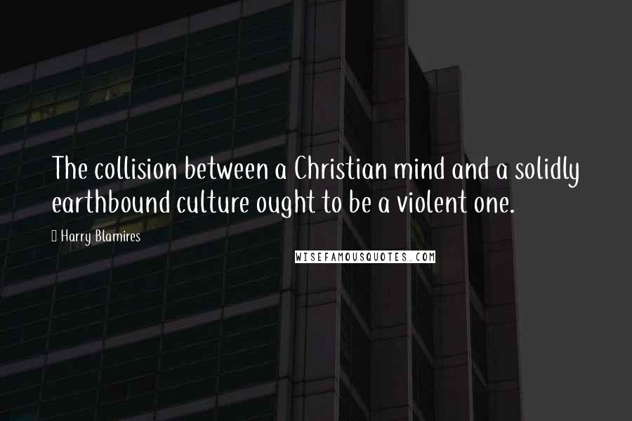 Harry Blamires Quotes: The collision between a Christian mind and a solidly earthbound culture ought to be a violent one.