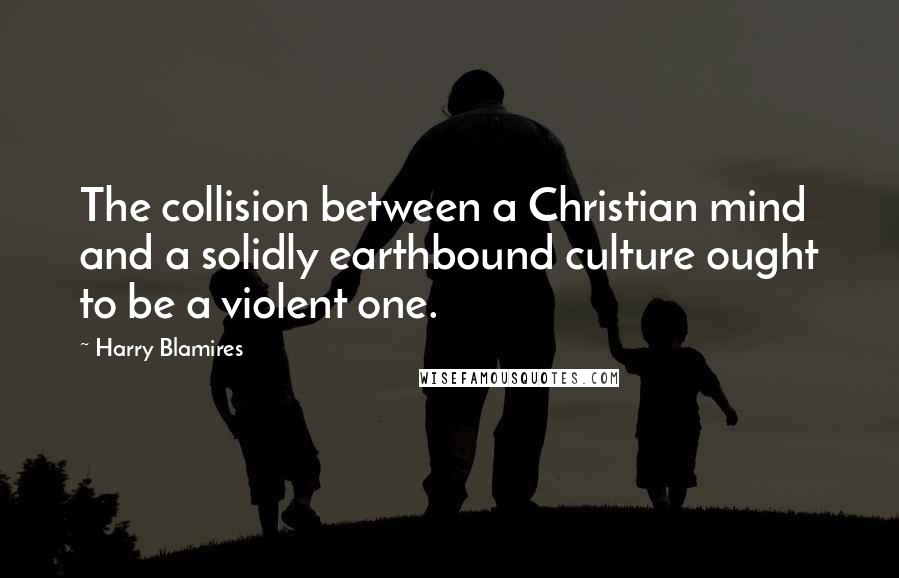 Harry Blamires Quotes: The collision between a Christian mind and a solidly earthbound culture ought to be a violent one.