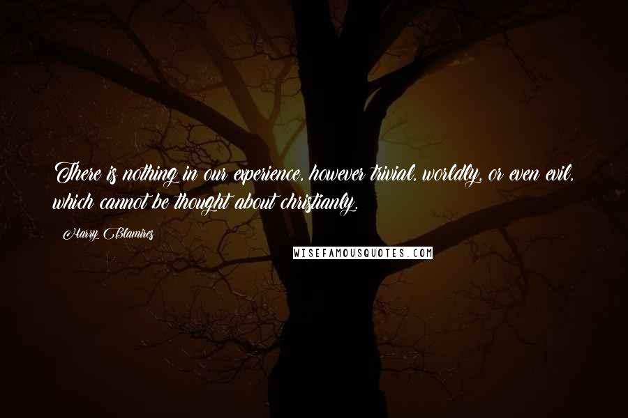 Harry Blamires Quotes: There is nothing in our experience, however trivial, worldly, or even evil, which cannot be thought about christianly.