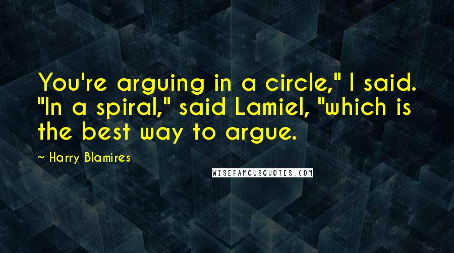 Harry Blamires Quotes: You're arguing in a circle," I said. "In a spiral," said Lamiel, "which is the best way to argue.