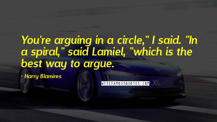 Harry Blamires Quotes: You're arguing in a circle," I said. "In a spiral," said Lamiel, "which is the best way to argue.