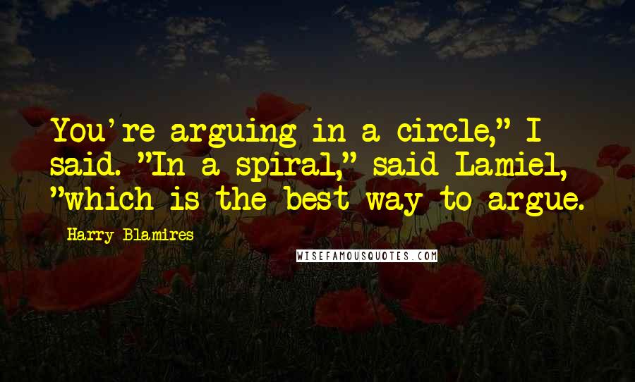 Harry Blamires Quotes: You're arguing in a circle," I said. "In a spiral," said Lamiel, "which is the best way to argue.