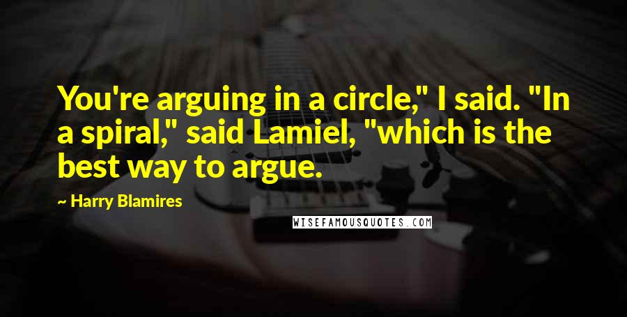 Harry Blamires Quotes: You're arguing in a circle," I said. "In a spiral," said Lamiel, "which is the best way to argue.