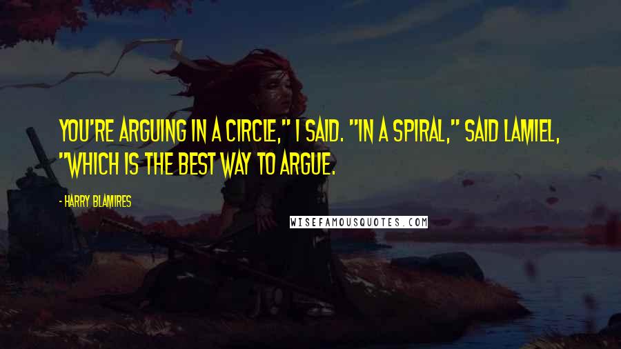 Harry Blamires Quotes: You're arguing in a circle," I said. "In a spiral," said Lamiel, "which is the best way to argue.