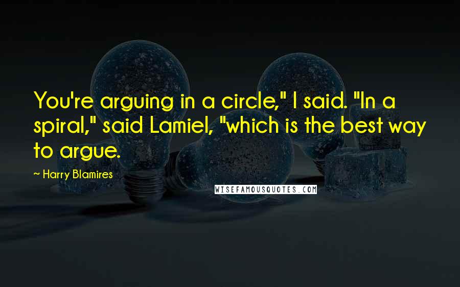Harry Blamires Quotes: You're arguing in a circle," I said. "In a spiral," said Lamiel, "which is the best way to argue.