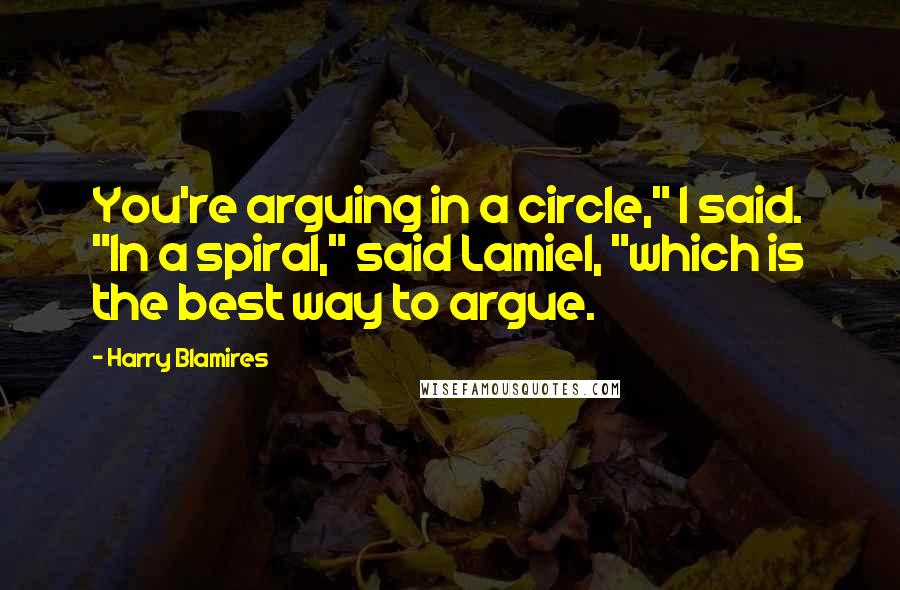 Harry Blamires Quotes: You're arguing in a circle," I said. "In a spiral," said Lamiel, "which is the best way to argue.