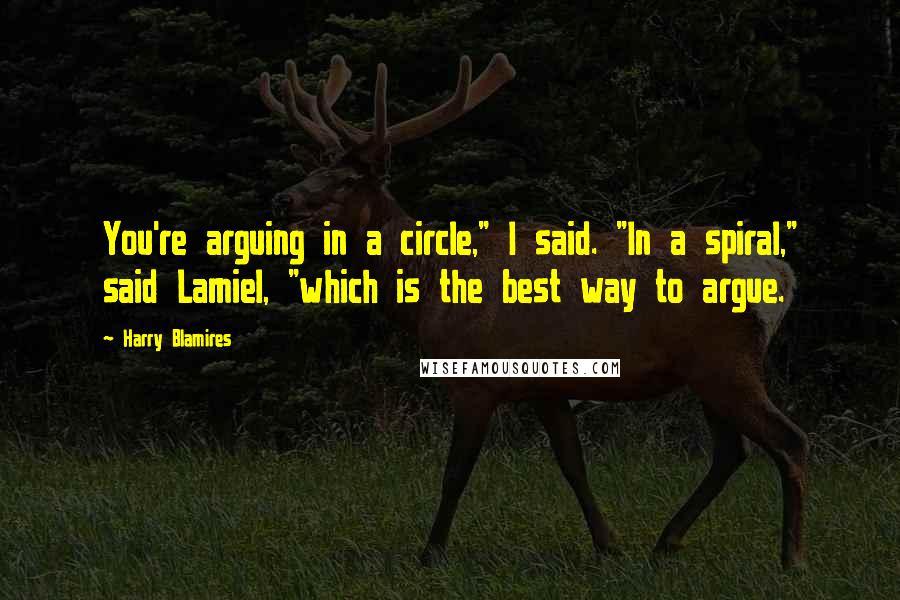 Harry Blamires Quotes: You're arguing in a circle," I said. "In a spiral," said Lamiel, "which is the best way to argue.