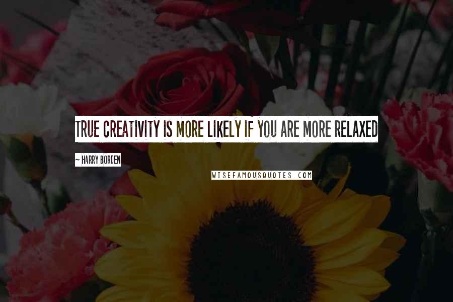 Harry Borden Quotes: True creativity is more likely if you are more relaxed