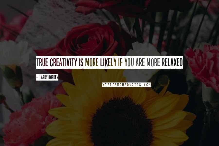 Harry Borden Quotes: True creativity is more likely if you are more relaxed