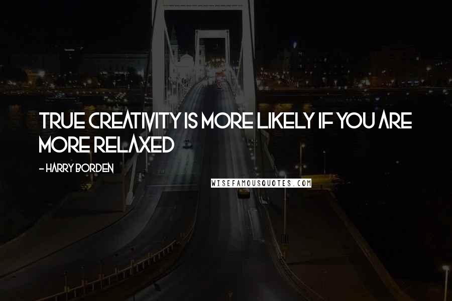 Harry Borden Quotes: True creativity is more likely if you are more relaxed