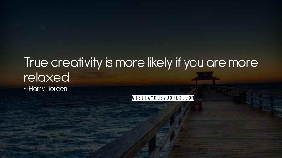 Harry Borden Quotes: True creativity is more likely if you are more relaxed