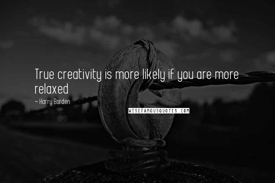 Harry Borden Quotes: True creativity is more likely if you are more relaxed