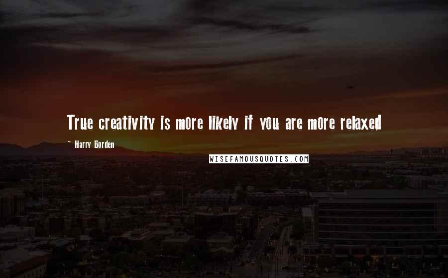 Harry Borden Quotes: True creativity is more likely if you are more relaxed