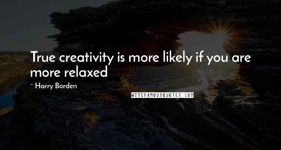 Harry Borden Quotes: True creativity is more likely if you are more relaxed