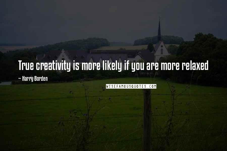 Harry Borden Quotes: True creativity is more likely if you are more relaxed