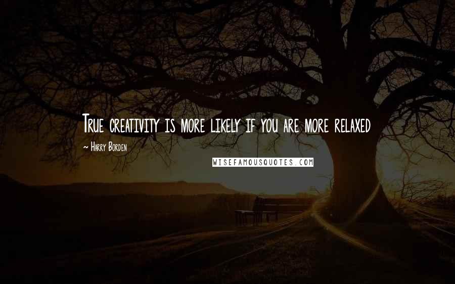 Harry Borden Quotes: True creativity is more likely if you are more relaxed