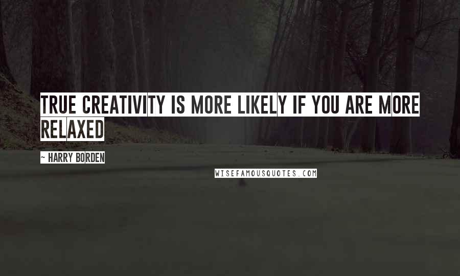 Harry Borden Quotes: True creativity is more likely if you are more relaxed