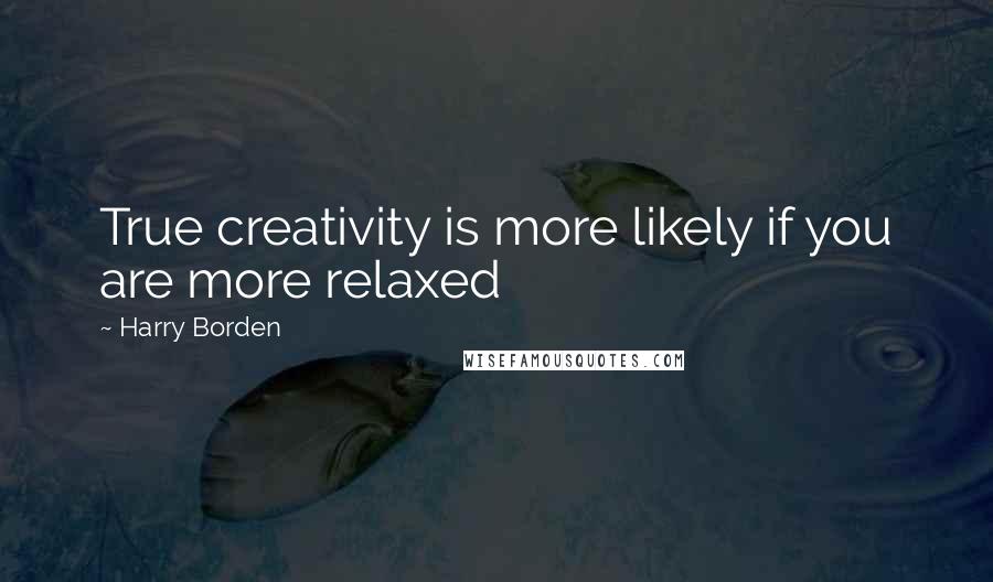 Harry Borden Quotes: True creativity is more likely if you are more relaxed