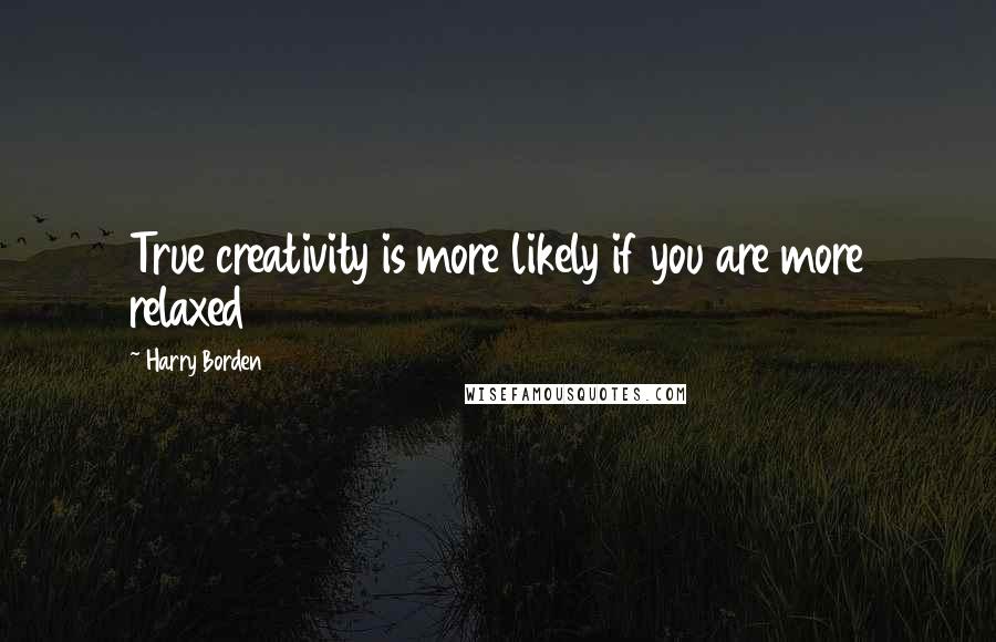 Harry Borden Quotes: True creativity is more likely if you are more relaxed