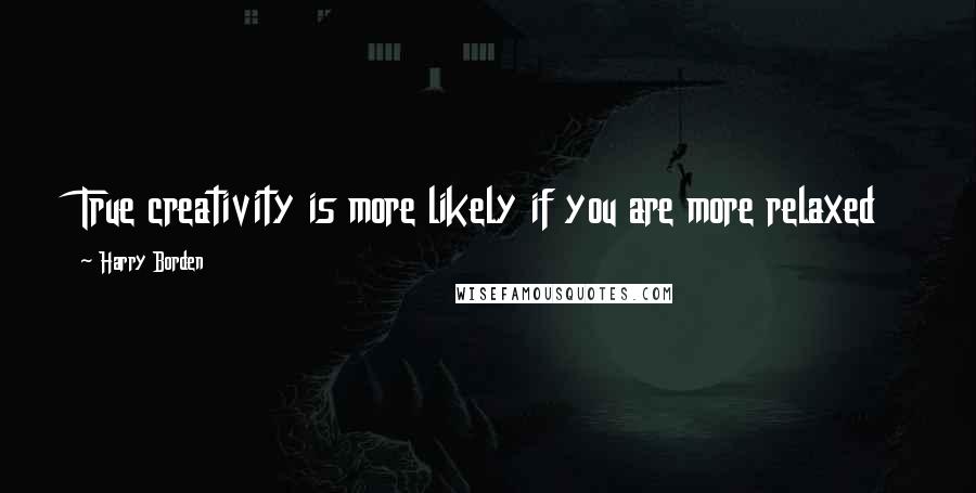 Harry Borden Quotes: True creativity is more likely if you are more relaxed