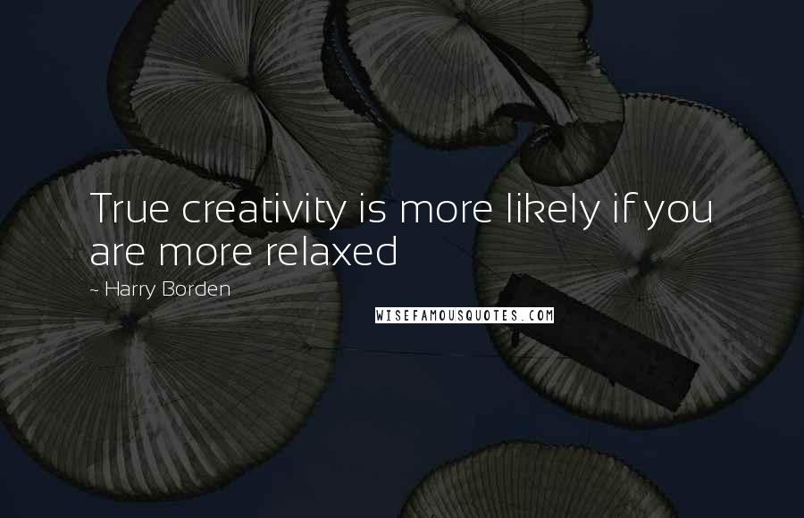 Harry Borden Quotes: True creativity is more likely if you are more relaxed