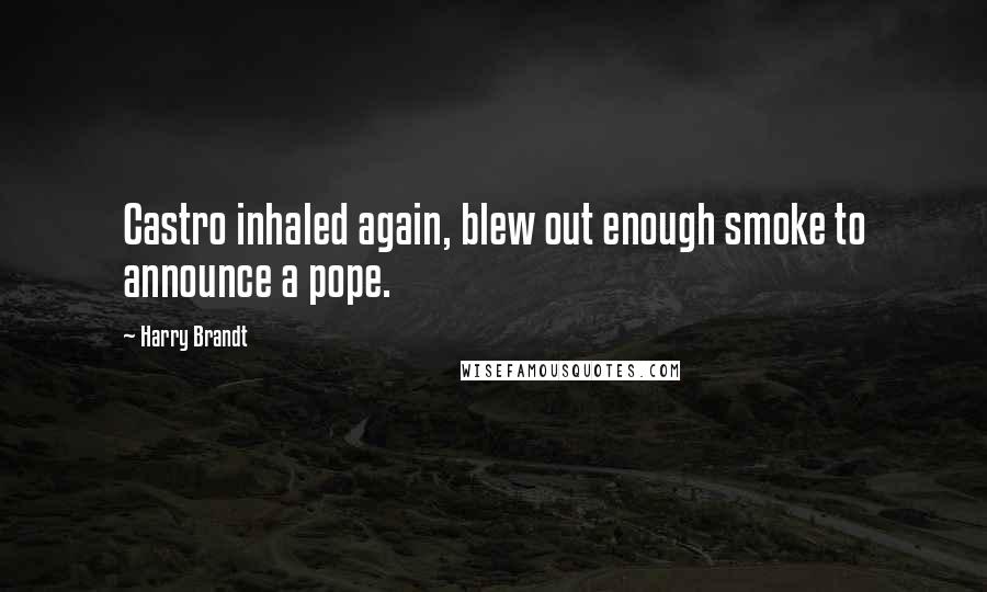 Harry Brandt Quotes: Castro inhaled again, blew out enough smoke to announce a pope.