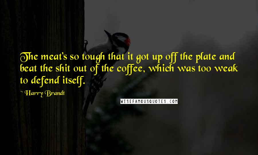 Harry Brandt Quotes: The meat's so tough that it got up off the plate and beat the shit out of the coffee, which was too weak to defend itself.