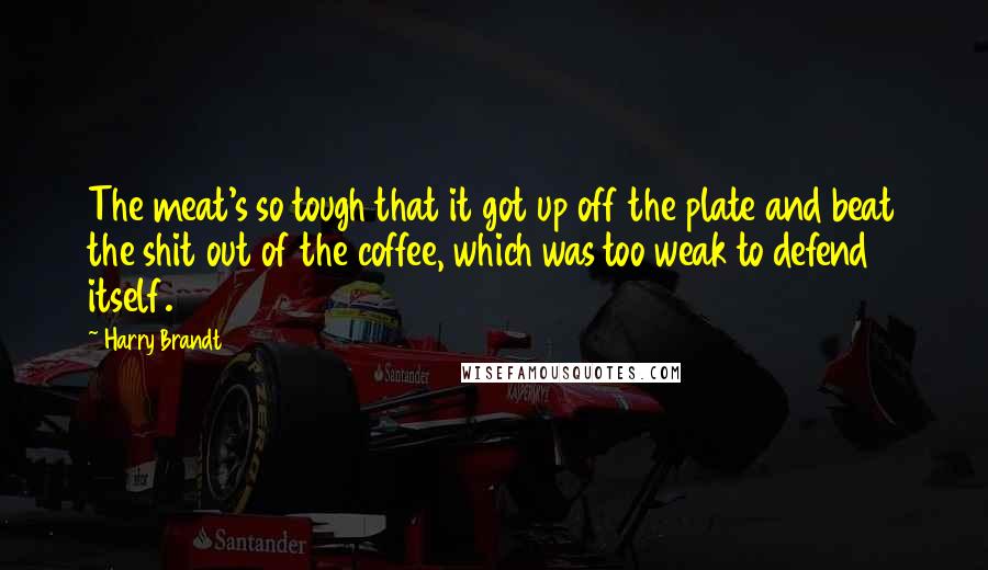 Harry Brandt Quotes: The meat's so tough that it got up off the plate and beat the shit out of the coffee, which was too weak to defend itself.