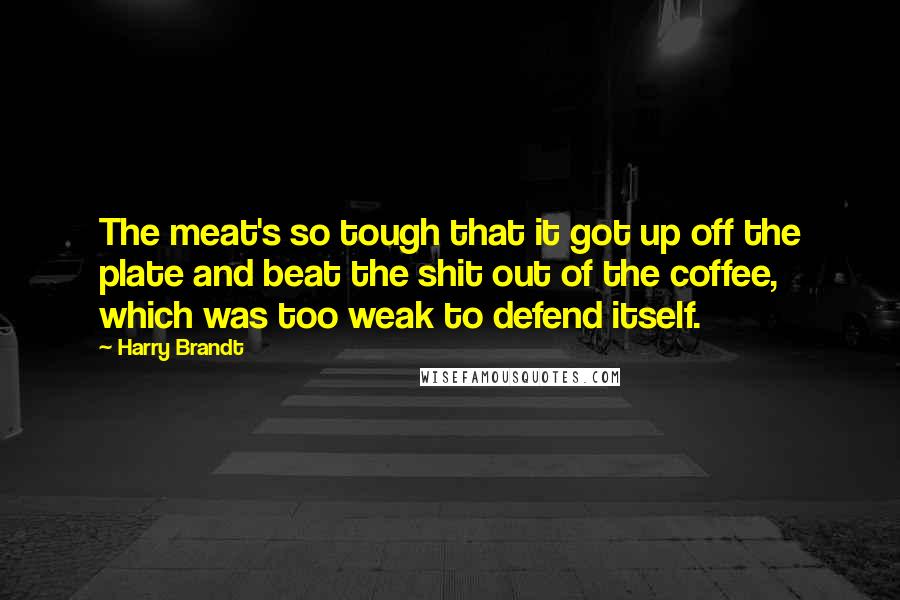 Harry Brandt Quotes: The meat's so tough that it got up off the plate and beat the shit out of the coffee, which was too weak to defend itself.