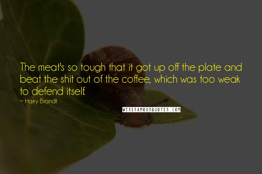 Harry Brandt Quotes: The meat's so tough that it got up off the plate and beat the shit out of the coffee, which was too weak to defend itself.
