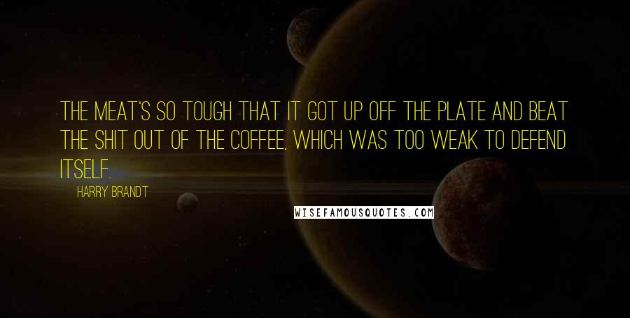 Harry Brandt Quotes: The meat's so tough that it got up off the plate and beat the shit out of the coffee, which was too weak to defend itself.