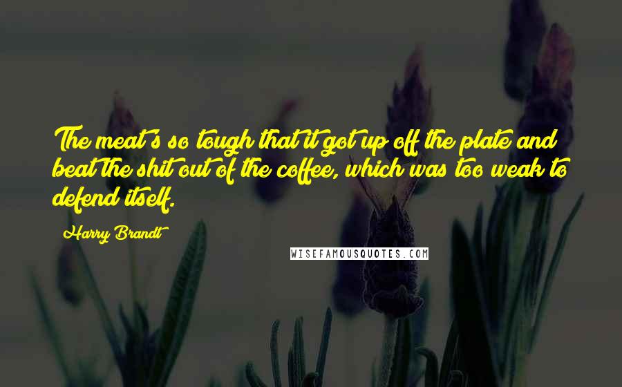 Harry Brandt Quotes: The meat's so tough that it got up off the plate and beat the shit out of the coffee, which was too weak to defend itself.