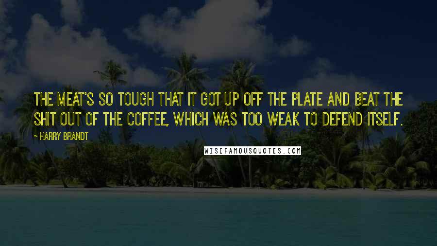 Harry Brandt Quotes: The meat's so tough that it got up off the plate and beat the shit out of the coffee, which was too weak to defend itself.