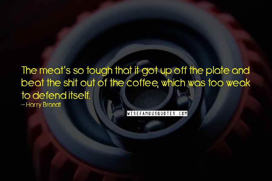 Harry Brandt Quotes: The meat's so tough that it got up off the plate and beat the shit out of the coffee, which was too weak to defend itself.
