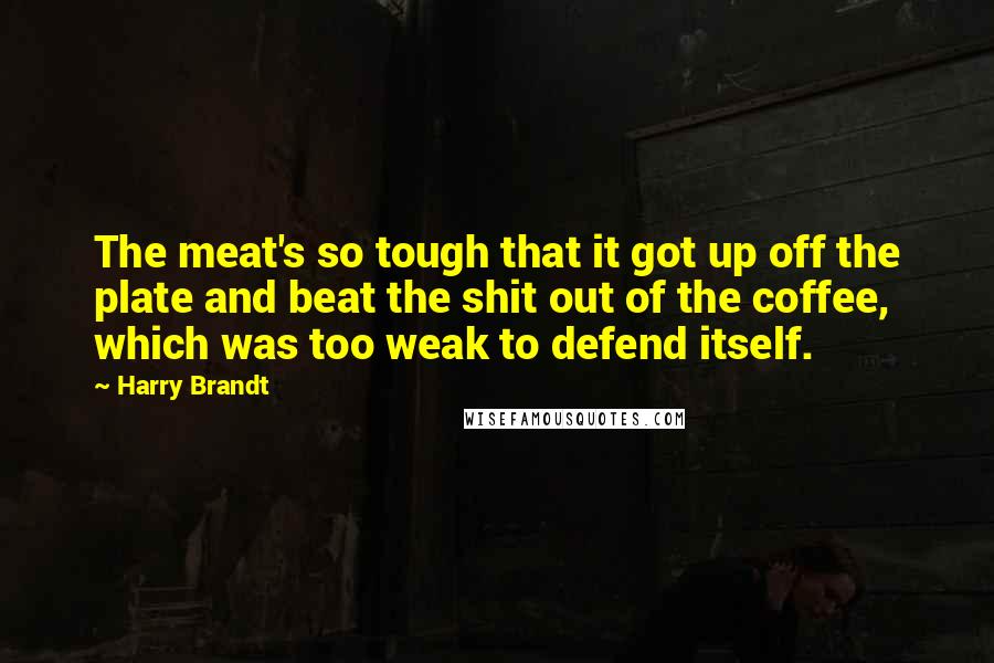 Harry Brandt Quotes: The meat's so tough that it got up off the plate and beat the shit out of the coffee, which was too weak to defend itself.