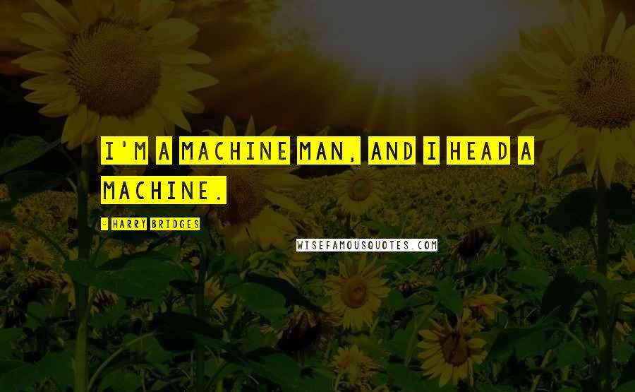 Harry Bridges Quotes: I'm a machine man, and I head a machine.