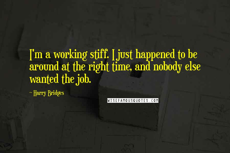 Harry Bridges Quotes: I'm a working stiff. I just happened to be around at the right time, and nobody else wanted the job.