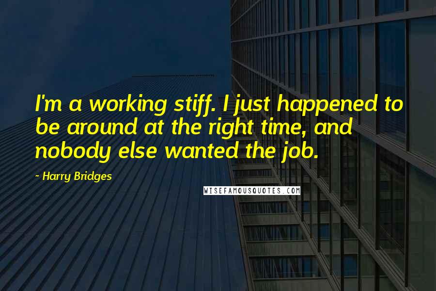 Harry Bridges Quotes: I'm a working stiff. I just happened to be around at the right time, and nobody else wanted the job.