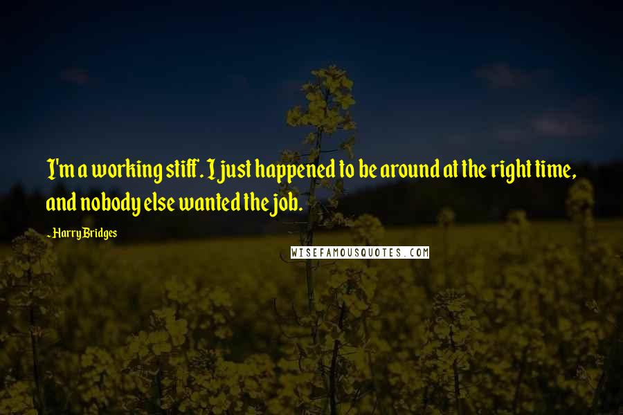 Harry Bridges Quotes: I'm a working stiff. I just happened to be around at the right time, and nobody else wanted the job.