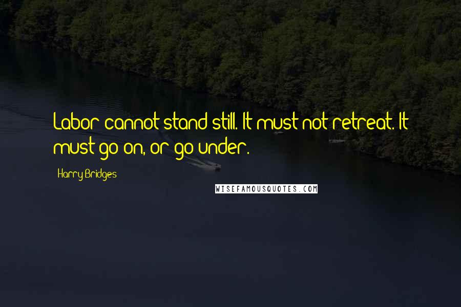 Harry Bridges Quotes: Labor cannot stand still. It must not retreat. It must go on, or go under.
